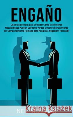 Engaño: Una guía esencial para entender cómo las personas maquiavélicas pueden ocultar la verdad y usar su conocimiento del co Morton, Neil 9781954029712 Franelty Publications