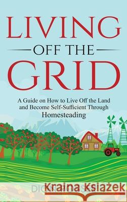 Living off The Grid: A Guide on How to Live Off the Land and Become Self-Sufficient Through Homesteading Dion Rosser 9781954029743 Franelty Publications