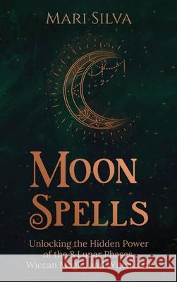 Moon Spells: Unlocking the Hidden Power of the 8 Lunar Phases, Wiccan Magic, and Witchcraft Mari Silva 9781954029750 Franelty Publications
