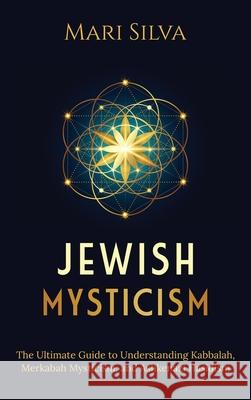 Jewish Mysticism: The Ultimate Guide to Understanding Kabbalah, Merkabah Mysticism, and Ashkenazi Hasidism Mari Silva 9781954029828 Franelty Publications