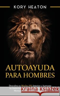 Autoayuda para hombres: Descubra su macho alfa interior y aumente tu autoconfianza, masculinidad, fortaleza mental, asertividad y autoestima Kory Heaton 9781954029880