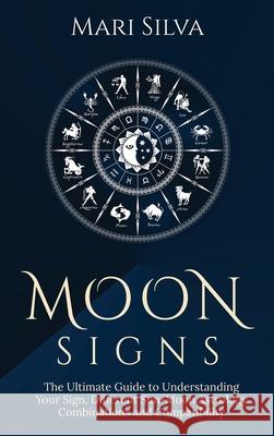 Moon Signs: The Ultimate Guide to Understanding Your Sign, Different Sun-Moon Astrology Combinations, and Compatibility Mari Silva 9781954029934 Franelty Publications