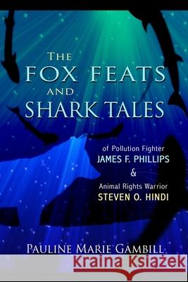 The Fox Feats and Shark Tales: Of Pollution Fighter James F. Phillips and Animal Rights Warrior Steven O. Hindi Pauline Marie Gambill 9781954039056