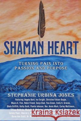 Shaman Heart: Turning Pain Into Passion and Purpose Stephanie Urbina Jones 9781954047495