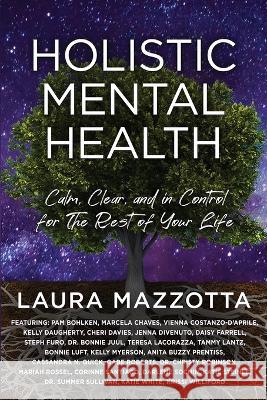 Holistic Mental Health: Calm, Clear, and In Control For the Rest of Your Life Laura Mazzotta 9781954047761 Brave Healer Productions