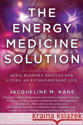 The Energy Medicine Solution: Mind Blowing Results for Living an Extraordinary Life Jacqueline Kane 9781954047846 Brave Healer Productions