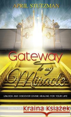 Gateway To My Miracle: Unlock And Discover Divine Healing For Your Life April Stutzman Jodi Ahrens-Ferguson 9781954062085 April Stutzman