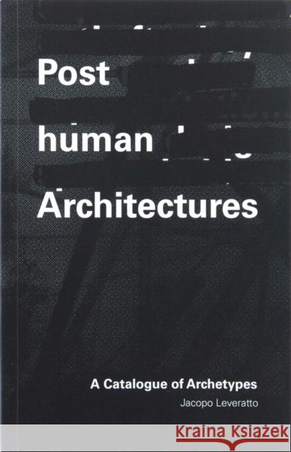 Posthuman Architecture: A Catalogue of Archetypes Jacopo Leveratto 9781954081215 Applied Research & Design