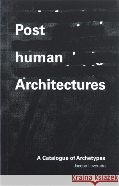 Posthuman Architectures: A Catalogue of Archetypes Jacopo Leveratto 9781954081215 Oro Editions