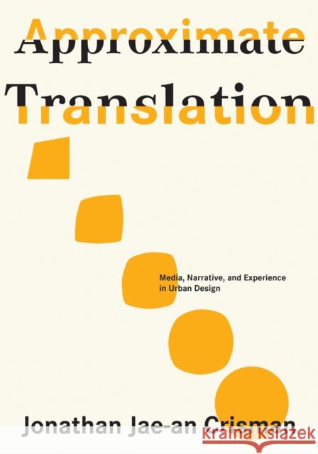 Approximate Translation: Media, Narrative, and Experience in Urban Design Jonathan Jae-A 9781954081505 Oro Editions