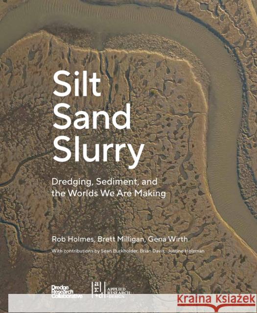 Silt Sand and Slurry: Dredging, Sediment, and the Worlds We Are Making The Dredge Research Collaborative 9781954081840 Applied Research & Design