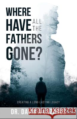 Where Have All the Fathers Gone?: Creating a Long-Lasting Legacy David Lazarus 9781954089341 Dream Releaser Publishing