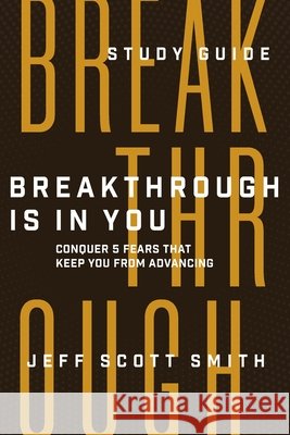 Breakthrough Is in You - Study Guide: Conquer 5 Fears That Keep You From Advancing Jeff Scott Smith 9781954089419