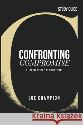 Confronting Compromise - Study Guide: Stand for Truth - No Matter What Joe Champion 9781954089570