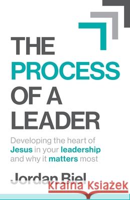 The Process of A Leader: Developing the heart of Jesus in your leadership and why it matters most Jordan Biel 9781954089952