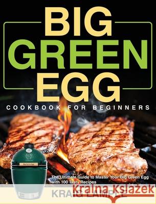 Big Green Egg Cookbook for Beginners: The Ultimate Guide to Master Your Big Green Egg with 100 Tasty Recipes Kraig Lample 9781954091146 Stive Johe