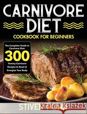 Carnivore Diet Cookbook for Beginners: The Complete Guide to Carnivore Diet: 300 Yummy Carnivore Recipes to Reset & Energize Your Body Stiven Pown 9781954091207 Stive Johe