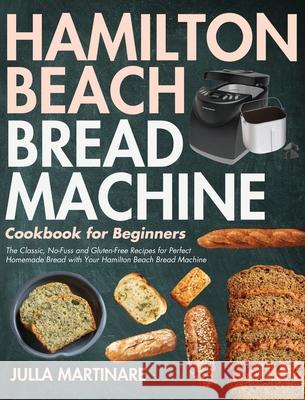 Hamilton Beach Bread Machine Cookbook for Beginners: The Classic, No-Fuss and Gluten-Free Recipes for Perfect Homemade Bread with Your Hamilton Beach Bread Machine Julla Martinare 9781954091580 Jake Cookbook