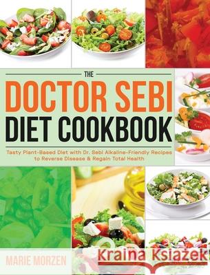 The Doctor Sebi Diet Cookbook: Tasty Plant-Based Diet with Dr. Sebi Alkaline-Friendly Recipes to Reverse Disease & Regain Total Health Marie Morzen 9781954091788 Jake Cookbook