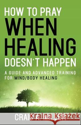 How to Pray When Healing Doesn't Happen Craig Miller 9781954095694