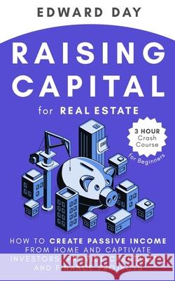 Raising Capital for Real Estate: How to Create Passive Income from Home and Captivate Investors, Provide Credibility, and Finance Projects Edward Day 9781954117105 Kinloch Publishing