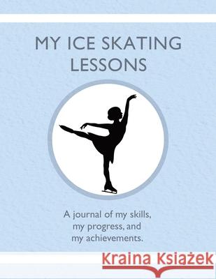 My Ice Skating Lessons: A journal of my skills, my progress, and my achievements. Karleen Tauszik 9781954130340 Tip Top Books