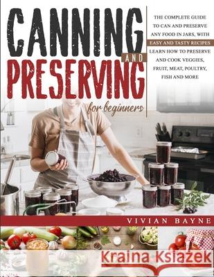 Canning and Preserving for Beginners: The Complete Guide to Can and Preserve any Food in Jars, with Easy and Tasty Recipes. Learn how to Preserve and Vivian Bayne 9781954151000 Publinvest LLC