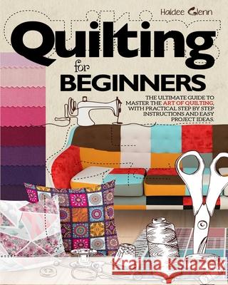 Quilting For Beginners: The Ultimate Guide to Master the Art of Quilting, with Practical Step-by-Step Instructions and Easy Project Ideas Haidee Glenn 9781954151024 Publinvest LLC