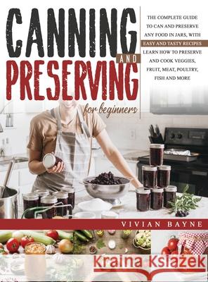 Canning and Preserving for Beginners: The Complete Guide to Can and Preserve any Food in Jars, with Easy and Tasty Recipes. Learn how to Preserve and Vivian Bayne 9781954151093 Publinvest LLC