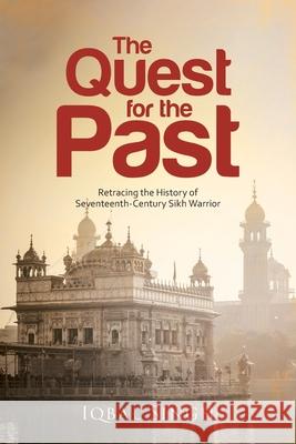 The Quest for the Past: Retracing the History of Seventeenth-Century Sikh Warrior Iqbal Singh 9781954168640 Iqbal Singh Publishing