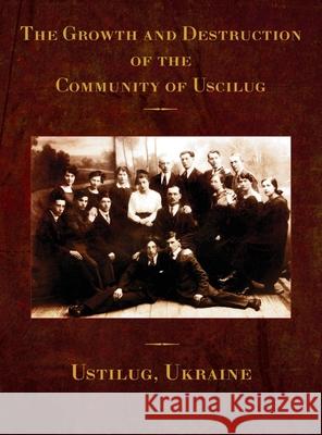 The Growth and Destruction of the Community of Uscilug (Ustilug, Ukraine) Jonathan Wind, Rachel Kolokoff Hopper, Aryeh Avinadav 9781954176218 Jewishgen.Inc