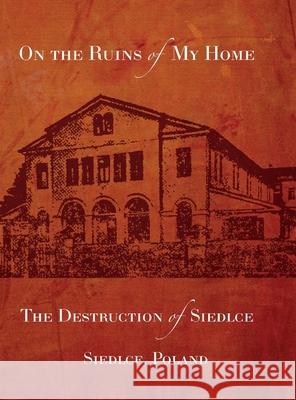 On the Ruins of My Home; The Destruction of Siedlce Melech Fainzilber Rachel Kolokof Jonathan Wind 9781954176300 Jewishgen.Inc