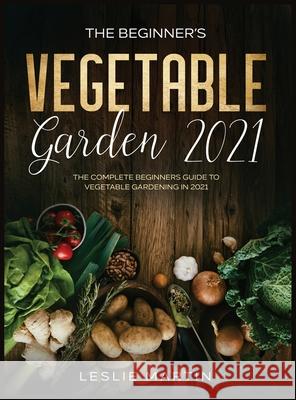 The Beginner's Vegetable Garden 2021: The Complete Beginners Guide To Vegetable Gardening in 2021 Leslie Martin 9781954182073 Tyler MacDonald
