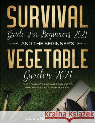 Survival Guide for Beginners 2021 And The Beginner's Vegetable Garden 2021: The Complete Beginner's Guide to Gardening and Survival in 2021 (2 Books I Leslie Martin 9781954182080