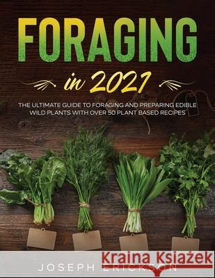 Foraging in 2021: The Ultimate Guide to Foraging and Preparing Edible Wild Plants With Over 50 Plant Based Recipes Joseph Erickson 9781954182165 Tyler MacDonald