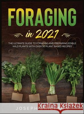 Foraging in 2021: The Ultimate Guide to Foraging and Preparing Edible Wild Plants With Over 50 Plant Based Recipes Joseph Erickson 9781954182172 Tyler MacDonald
