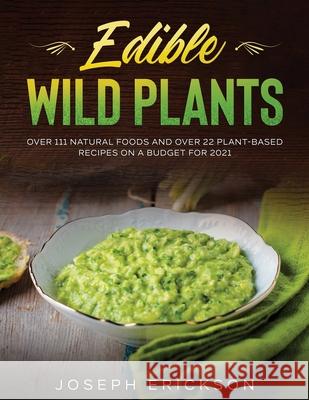 Edible Wild Plants: Over 111 Natural Foods and Over 22 Plant- Based Recipes On A Budget For 2021 Joseph Erickson 9781954182189 Tyler MacDonald