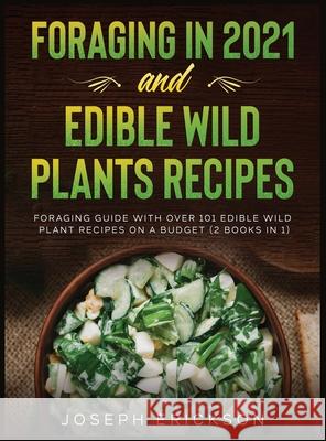 Foraging in 2021 AND Edible Wild Plants Recipes: Foraging Guide With Over 101 Edible Wild Plant Recipes On A Budget (2 Books In 1) Joseph Erickson 9781954182219 Tyler MacDonald