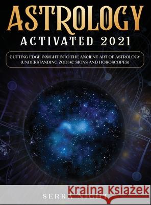 Astrology Activated 2021: Cutting Edge Insight Into the Ancient Art of Astrology (Understanding Zodiac Signs and Horoscopes) Serra Night 9781954182257 Tyler MacDonald