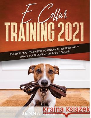E Collar Training2021: Everything You Need to Know to Effectively Train Your Dog with an E Collar Jenna Jimenez 9781954182462 Tyler MacDonald