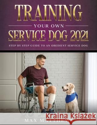 Training Your Own Service Dog 2021: Step by Step Guide to an Obedient Service Dog Max Matthews 9781954182707 Tyler MacDonald