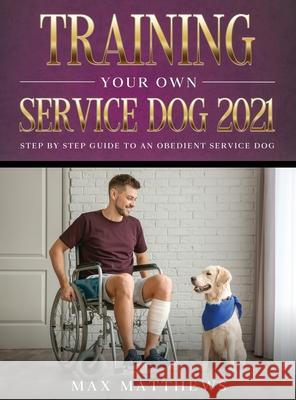 Training Your Own Service Dog 2021: Step by Step Guide to an Obedient Service Dog Max Matthews 9781954182714 Tyler MacDonald