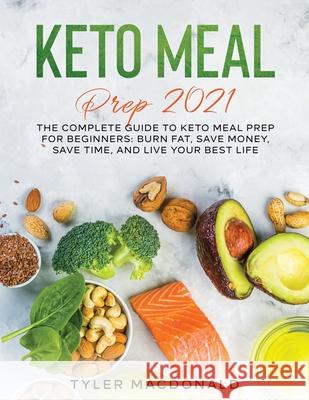 Keto Meal Prep 2021: The Complete Guide to Keto Meal Prep for Beginners: Burn Fat, Save Money, Save Time, and Live Your Best Life Tyler MacDonald 9781954182721 Tyler MacDonald