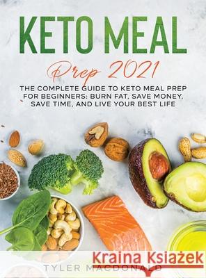 Keto Meal Prep 2021: The Complete Guide to Keto Meal Prep for Beginners: Burn Fat, Save Money, Save Time, and Live Your Best Life Tyler MacDonald 9781954182738 Tyler MacDonald