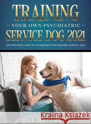 Training Your Own Psychiatric Service Dog 2021: Step-By-Step Guide to an Obedient Psychiatric Service Dog Max Matthews 9781954182776 Tyler MacDonald