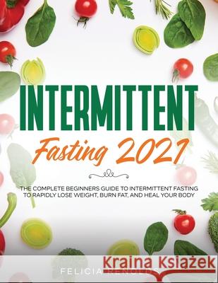 Intermittent Fasting 2021: The Complete Beginners Guide to Intermittent Fasting to Rapidly Lose Weight, Burn Fat, and Heal Your Body Felicia Renolds 9781954182820 Tyler MacDonald