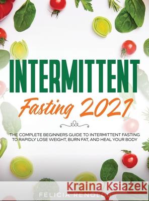 Intermittent Fasting 2021: The Complete Beginners Guide to Intermittent Fasting to Rapidly Lose Weight, Burn Fat, and Heal Your Body Felicia Renolds 9781954182837 Tyler MacDonald