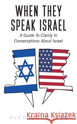 When They Speak Israel: A Guide to Clarity in Conversations about Israel Alex McDonald 9781954221017 Green Tree Publishing, LLC