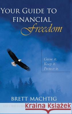 Your Guide to Financial Freedom: Grow it. Keep it. Protect it. Brett Machtig 9781954236028