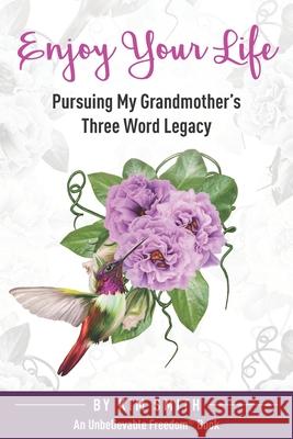 Enjoy Your Life: Pursuing My Grandmother's Three Word Legacy Kim Smith 9781954248052 Unbelievable Freedom LLC